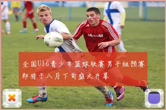 全国U16青少年篮球联赛男子组预赛即将于八月下旬盛大开幕