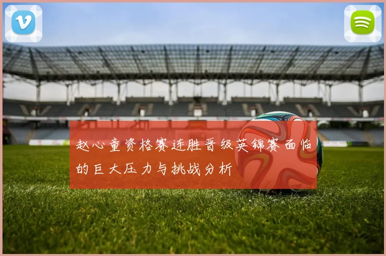 赵心童资格赛连胜晋级英锦赛面临的巨大压力与挑战分析