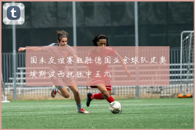 国米友谊赛狂胜德国业余球队皮奥埃斯波西托独中五元