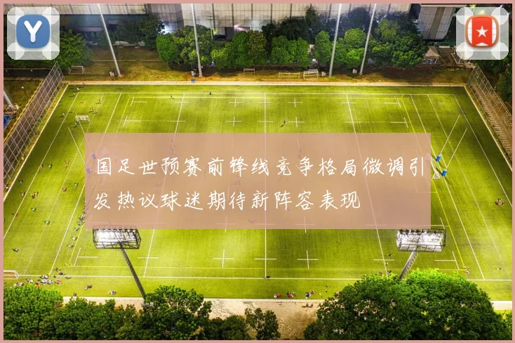 国足世预赛前锋线竞争格局微调引发热议球迷期待新阵容表现