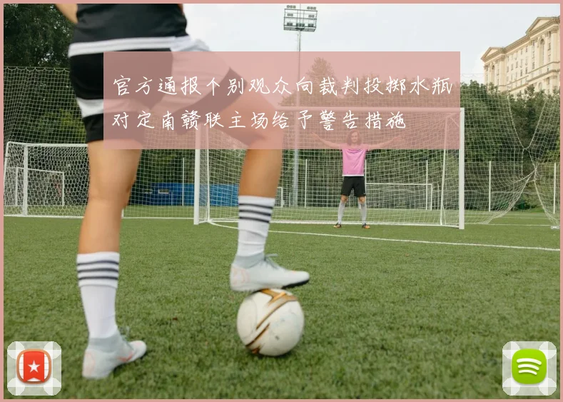官方通报个别观众向裁判投掷水瓶对定南赣联主场给予警告措施