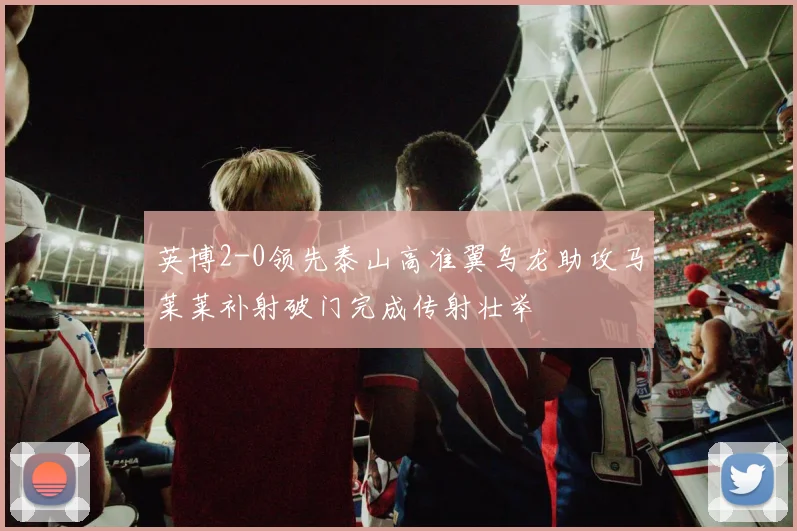 英博2-0领先泰山高准翼乌龙助攻马莱莱补射破门完成传射壮举
