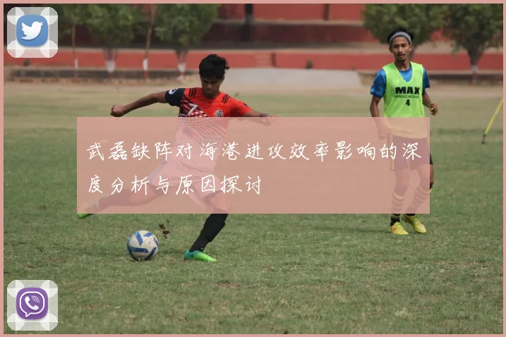 武磊缺阵对海港进攻效率影响的深度分析与原因探讨