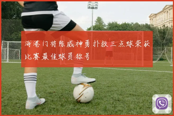 海港门将陈威神勇扑救三点球荣获比赛最佳球员称号