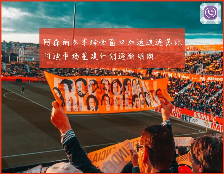 阿森纳冬季转会窗口加速追逐苏比门迪中场重建计划逐渐明朗