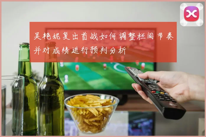 吴艳妮复出首战如何调整栏间节奏并对成绩进行预判分析