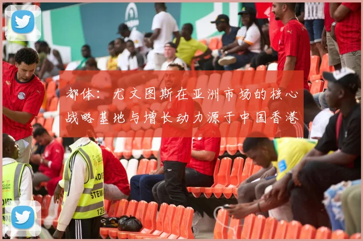 都体：尤文图斯在亚洲市场的核心战略基地与增长动力源于中国香港