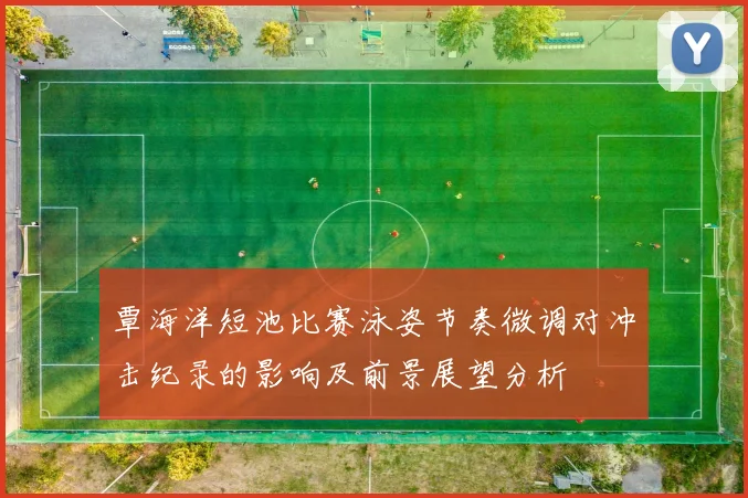 覃海洋短池比赛泳姿节奏微调对冲击纪录的影响及前景展望分析