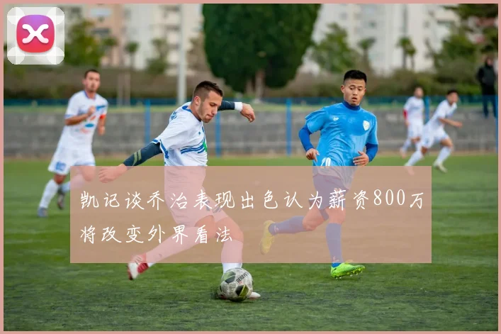 凯记谈乔治表现出色认为薪资800万将改变外界看法