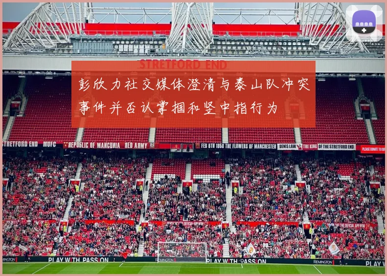 彭欣力社交媒体澄清与泰山队冲突事件并否认掌掴和竖中指行为